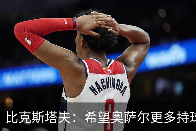 比克斯塔夫：希望奥萨尔更多持球 他取得突破球队才能更进一步